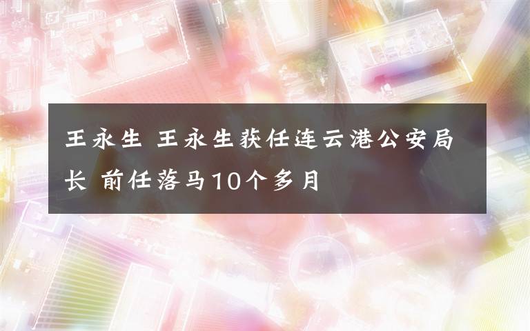 王永生 王永生獲任連云港公安局長(zhǎng) 前任落馬10個(gè)多月