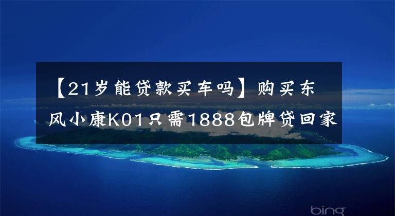 【21歲能貸款買車嗎】購買東風(fēng)小康K01只需1888包牌貸回家！