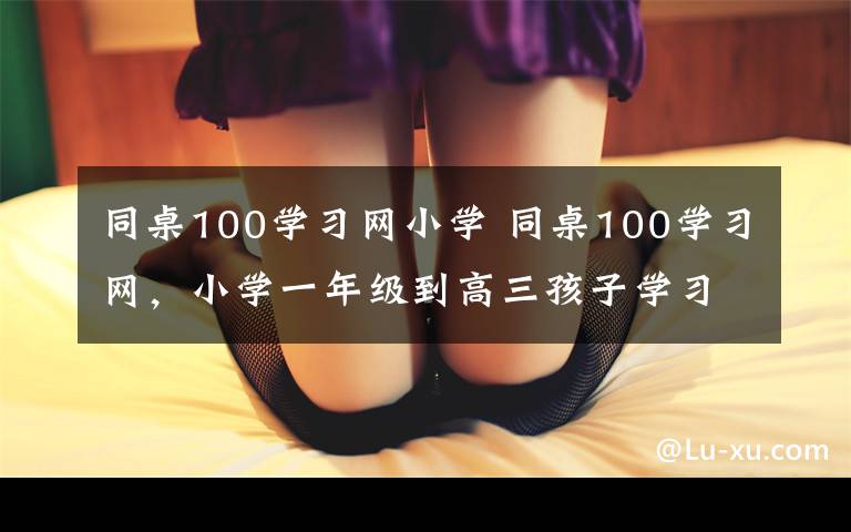 同桌100學習網(wǎng)小學 同桌100學習網(wǎng)，小學一年級到高三孩子學習的貼身家教。