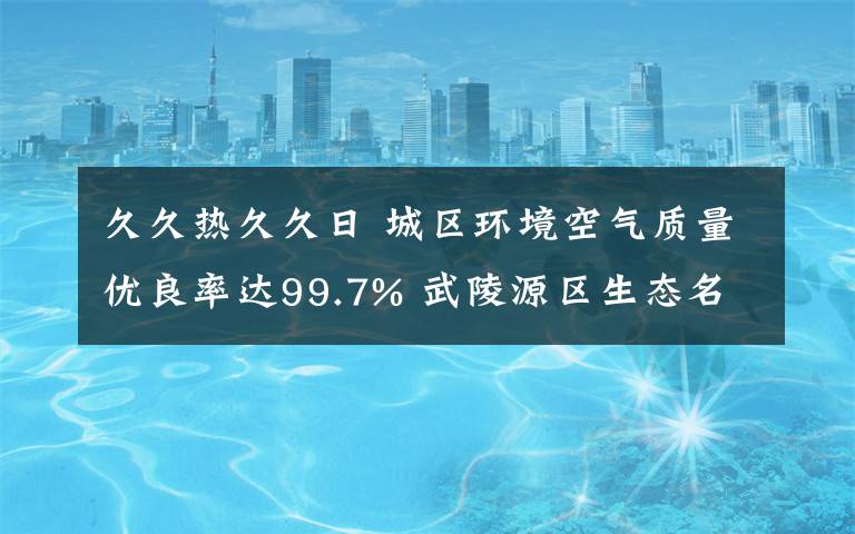 久久熱久久日 城區(qū)環(huán)境空氣質(zhì)量優(yōu)良率達99.7% 武陵源區(qū)生態(tài)名片伴綠而亮