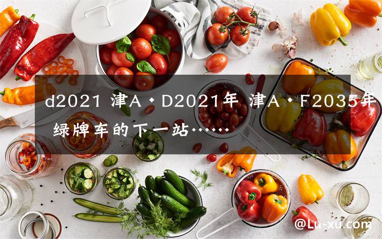 d2021 津A·D2021年 津A·F2035年 綠牌車(chē)的下一站……