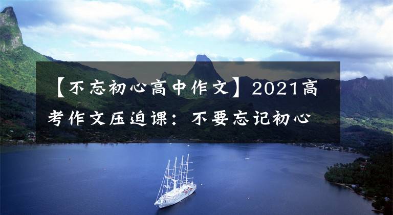 【不忘初心高中作文】2021高考作文壓迫課：不要忘記初心