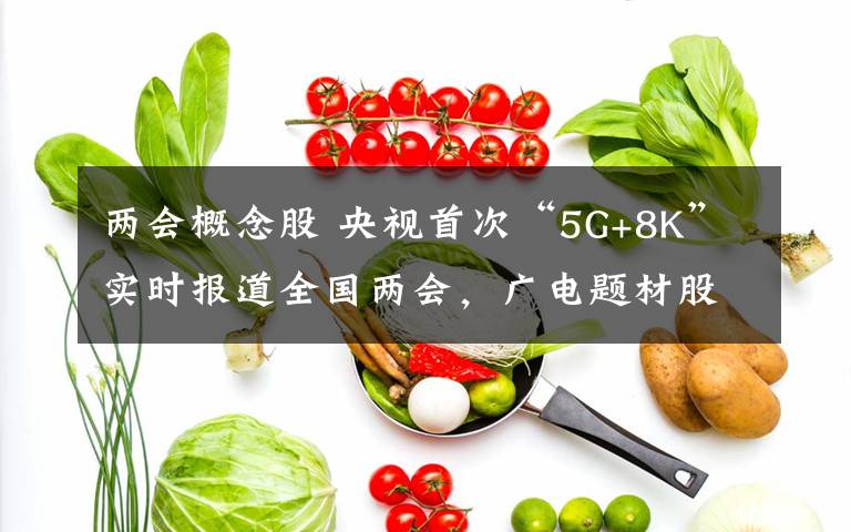 兩會(huì)概念股 央視首次“5G+8K”實(shí)時(shí)報(bào)道全國(guó)兩會(huì)，廣電題材股今日漲嗨了！資本淘金超高清產(chǎn)業(yè)，仍擔(dān)憂內(nèi)容升級(jí)