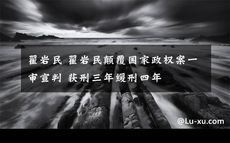 翟巖民 翟巖民顛覆國(guó)家政權(quán)案一審宣判 獲刑三年緩刑四年