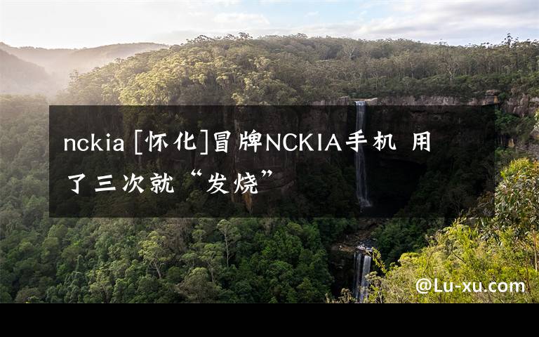 nckia [懷化]冒牌NCKIA手機 用了三次就“發(fā)燒”