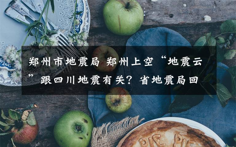 鄭州市地震局 鄭州上空“地震云”跟四川地震有關(guān)？省地震局回復(fù)：沒關(guān)系