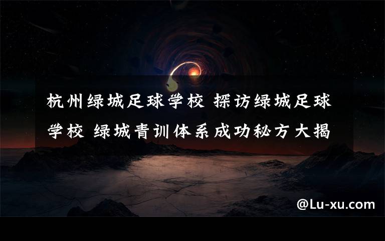 杭州綠城足球學校 探訪綠城足球學校 綠城青訓體系成功秘方大揭秘