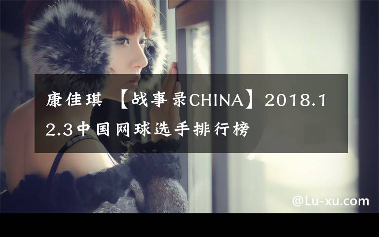 康佳琪 【戰(zhàn)事錄CHINA】2018.12.3中國網(wǎng)球選手排行榜