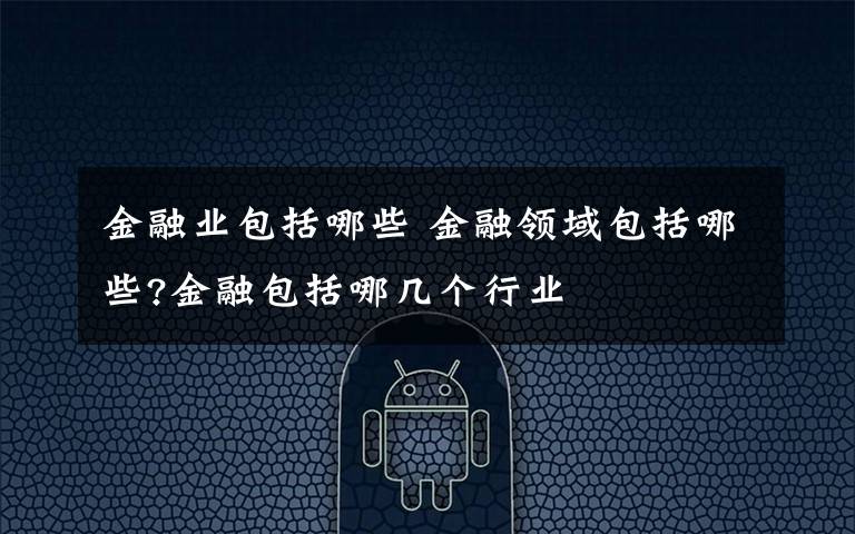 金融業(yè)包括哪些 金融領(lǐng)域包括哪些?金融包括哪幾個行業(yè)