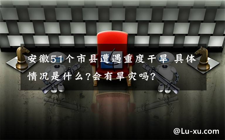 安徽51個市縣遭遇重度干旱 具體情況是什么?會有旱災(zāi)嗎?