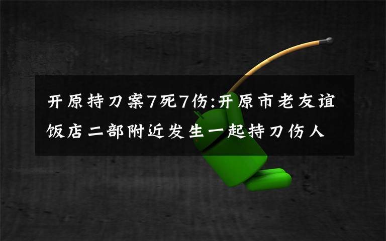 開原持刀案7死7傷:開原市老友誼飯店二部附近發(fā)生一起持刀傷人系列案件