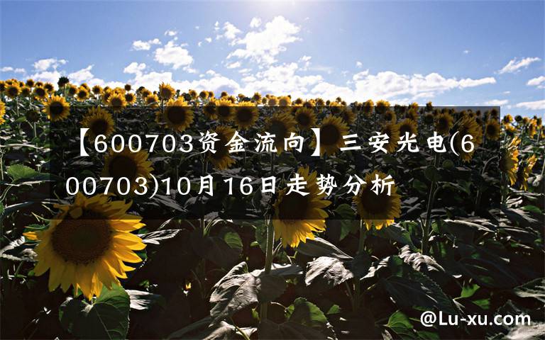 【600703資金流向】三安光電(600703)10月16日走勢分析