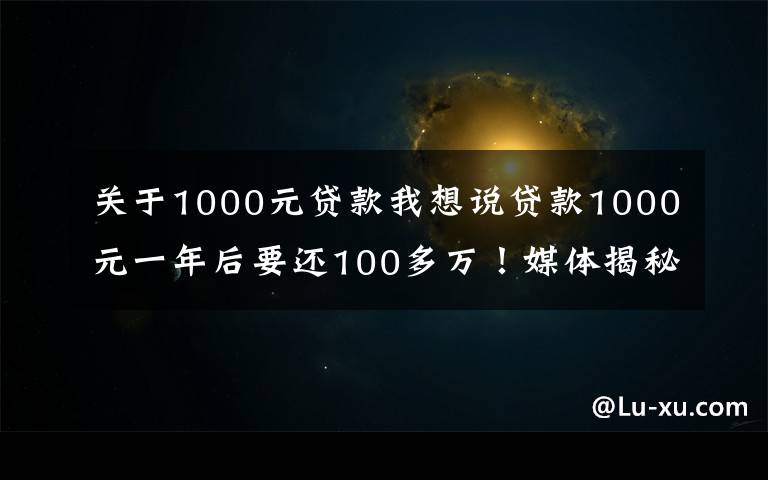 關(guān)于1000元貸款我想說貸款1000元一年后要還100多萬！媒體揭秘套路貸