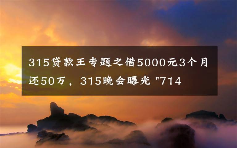 315貸款王專題之借5000元3個(gè)月還50萬，315晚會(huì)曝光 "714高炮"黑幕，涉及融360等多家網(wǎng)貸平臺，中概互金股昨夜大跳水