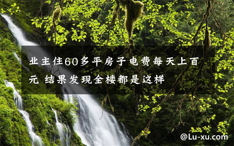 業(yè)主住60多平房子電費(fèi)每天上百元 結(jié)果發(fā)現(xiàn)全樓都是這樣