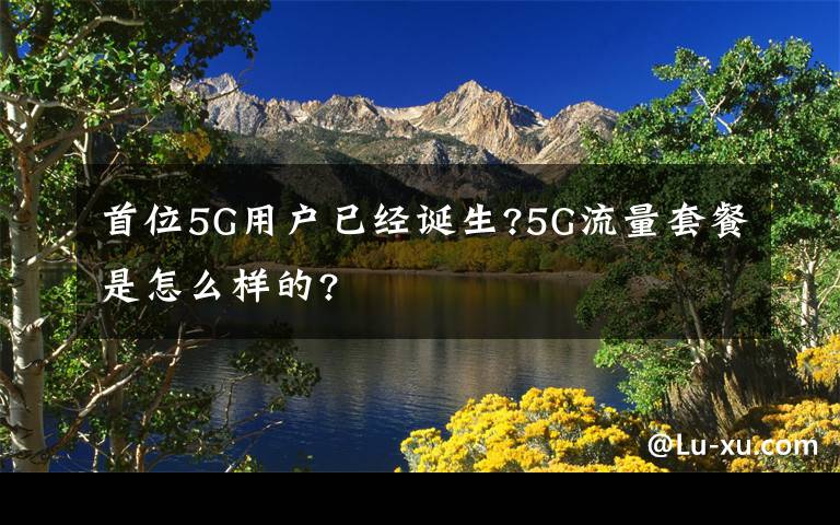 首位5G用戶已經(jīng)誕生?5G流量套餐是怎么樣的?