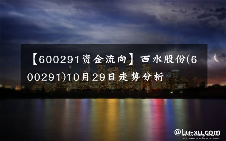 【600291資金流向】西水股份(600291)10月29日走勢(shì)分析