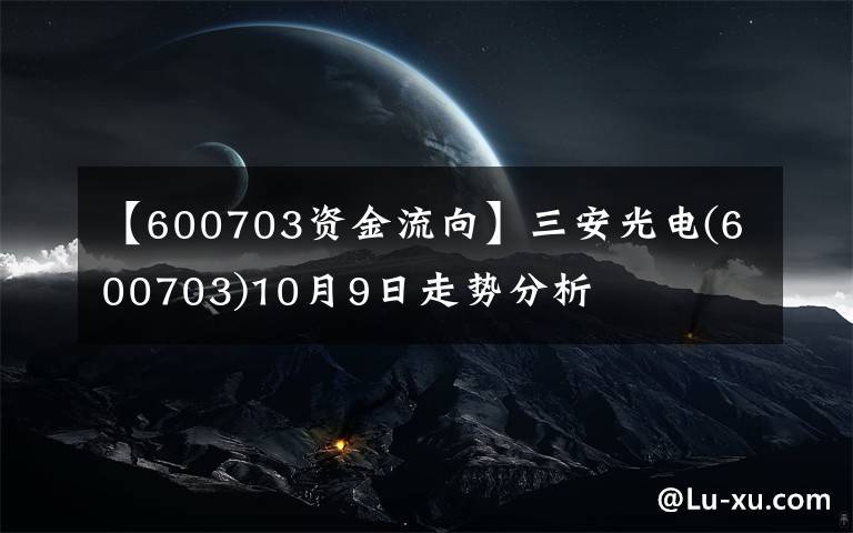 【600703資金流向】三安光電(600703)10月9日走勢分析