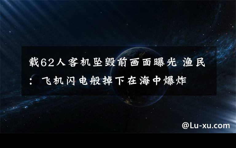 載62人客機(jī)墜毀前畫(huà)面曝光 漁民：飛機(jī)閃電般掉下在海中爆炸