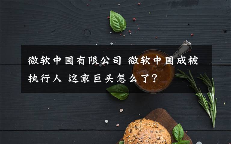 微軟中國(guó)有限公司 微軟中國(guó)成被執(zhí)行人 這家巨頭怎么了？