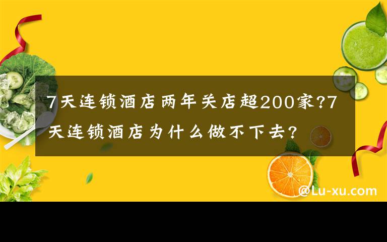 7天連鎖酒店兩年關(guān)店超200家?7天連鎖酒店為什么做不下去?