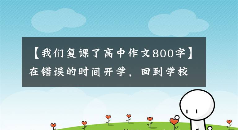 【我們復課了高中作文800字】在錯誤的時間開學，回到學校，教師和學生經(jīng)受考驗。