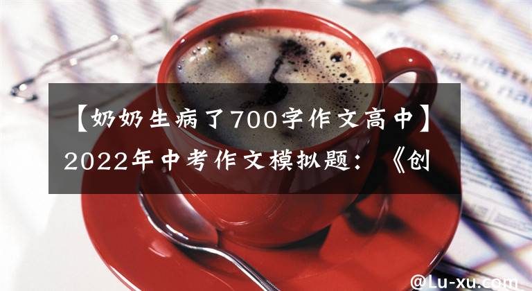 【奶奶生病了700字作文高中】2022年中考作文模擬題：《創(chuàng)造一粒_ _ _ _ _的種子》半命題作文等8篇。