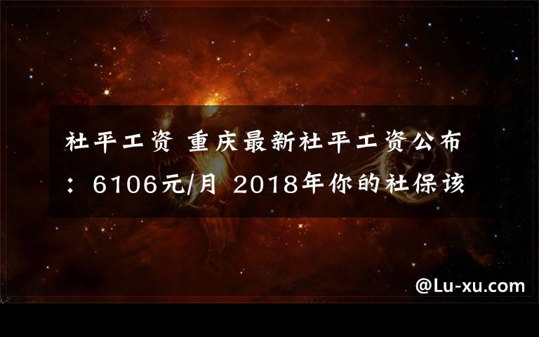 社平工資 重慶最新社平工資公布：6106元/月 2018年你的社保該這么繳