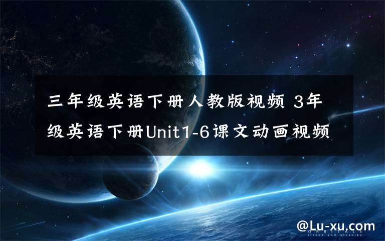 三年級(jí)英語(yǔ)下冊(cè)人教版視頻 3年級(jí)英語(yǔ)下冊(cè)Unit1-6課文動(dòng)畫視頻 | 人教版