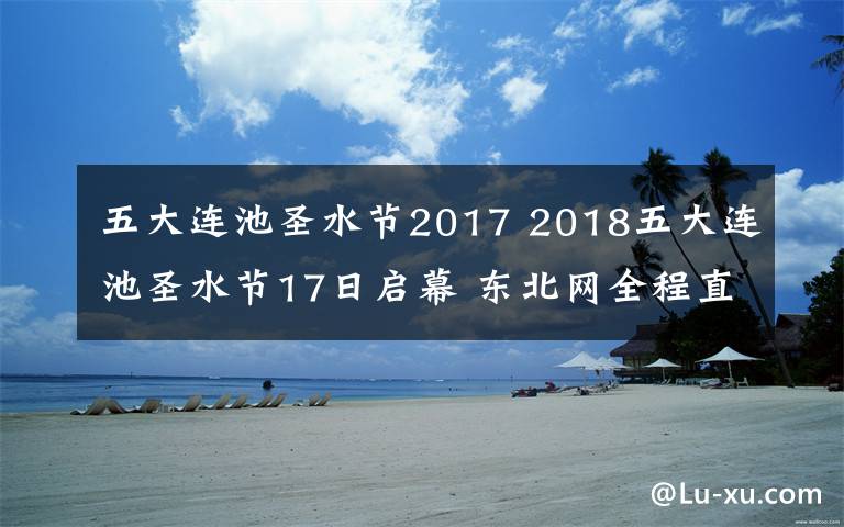 五大連池圣水節(jié)2017 2018五大連池圣水節(jié)17日啟幕 東北網(wǎng)全程直播