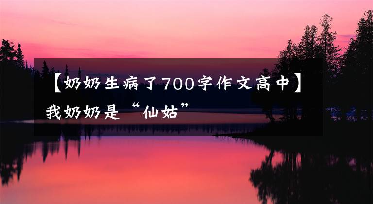 【奶奶生病了700字作文高中】我奶奶是“仙姑”