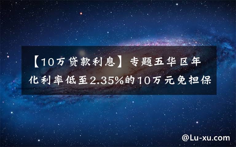 【10萬(wàn)貸款利息】專題五華區(qū)年化利率低至2.35%的10萬(wàn)元免擔(dān)保創(chuàng)業(yè)貸款開始受理