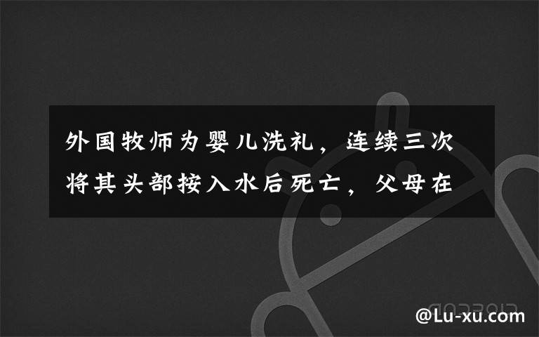 外國牧師為嬰兒洗禮，連續(xù)三次將其頭部按入水后死亡，父母在旁目睹全程