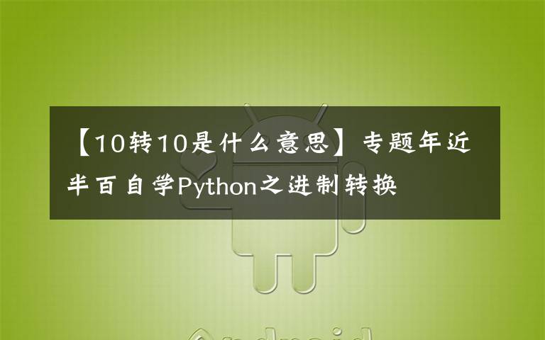 【10轉(zhuǎn)10是什么意思】專題年近半百自學(xué)Python之進制轉(zhuǎn)換