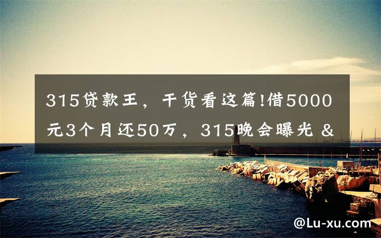 315貸款王，干貨看這篇!借5000元3個月還50萬，315晚會曝光 "714高炮"黑幕，涉及融360等多家網(wǎng)貸平臺，中概互金股昨夜大跳水