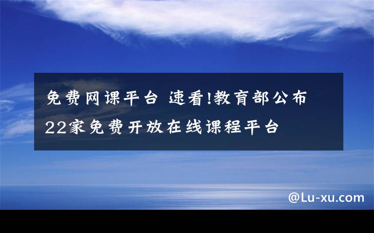 免費(fèi)網(wǎng)課平臺 速看!教育部公布22家免費(fèi)開放在線課程平臺