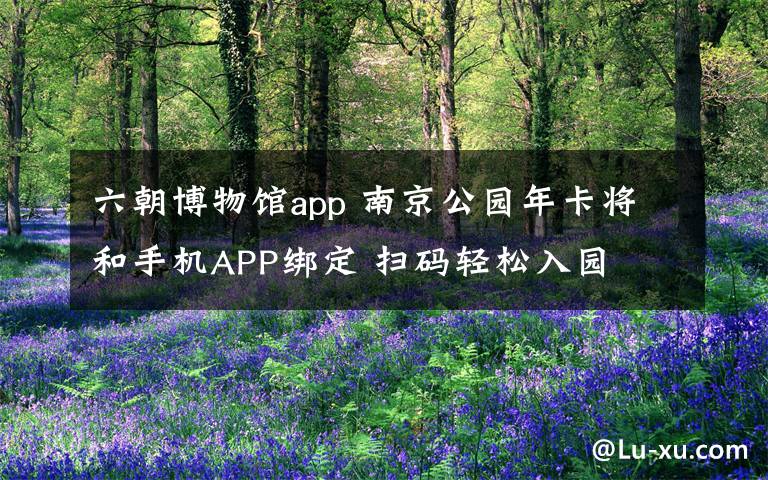 六朝博物館app 南京公園年卡將和手機(jī)APP綁定 掃碼輕松入園