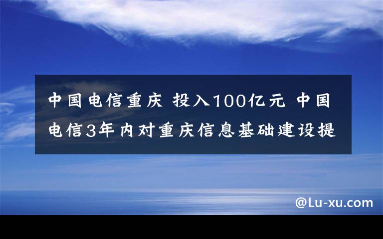 中國(guó)電信重慶 投入100億元 中國(guó)電信3年內(nèi)對(duì)重慶信息基礎(chǔ)建設(shè)提檔升級(jí)