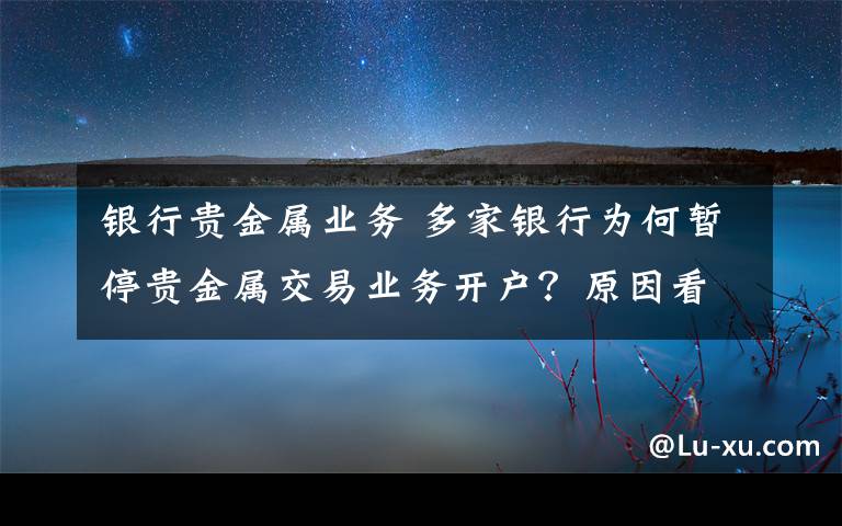 銀行貴金屬業(yè)務 多家銀行為何暫停貴金屬交易業(yè)務開戶？原因看這里