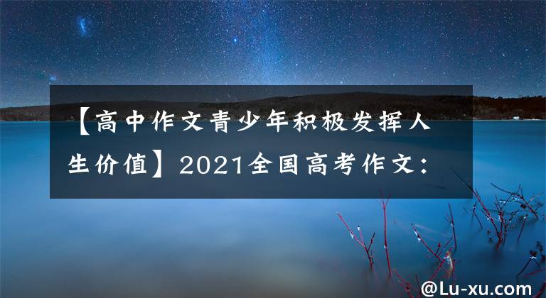 【高中作文青少年積極發(fā)揮人生價(jià)值】2021全國高考作文：8種體裁一件事——鼓勵(lì)同期青年談?wù)撊松?></a></div> <div   id=