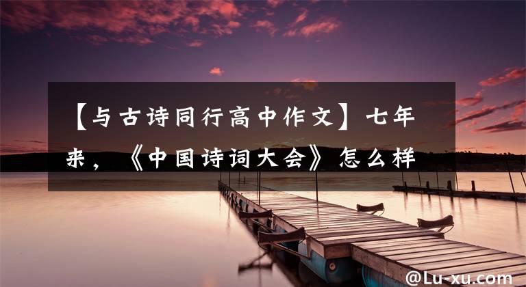 【與古詩(shī)同行高中作文】七年來(lái)，《中國(guó)詩(shī)詞大會(huì)》怎么樣才是“新鮮感”？