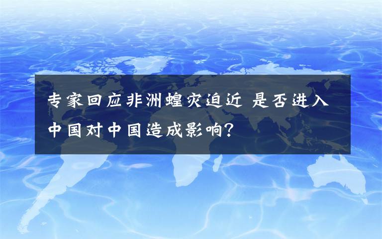 專家回應(yīng)非洲蝗災(zāi)迫近 是否進(jìn)入中國對中國造成影響？