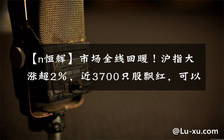 【n恒輝】市場全線回暖！滬指大漲超2％，近3700只股飄紅，可以抄底了？