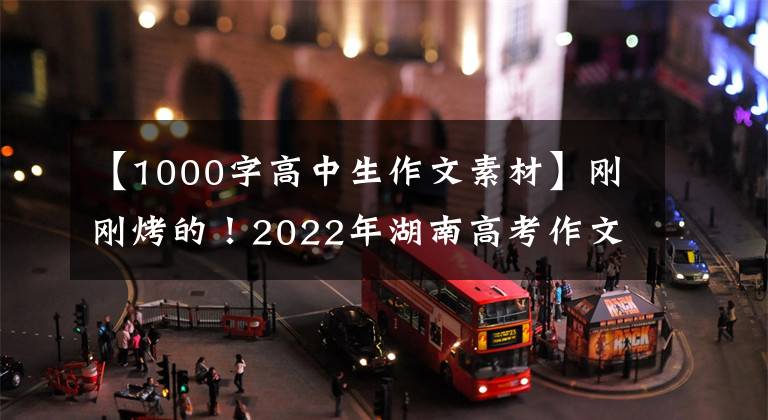 【1000字高中生作文素材】剛剛烤的！2022年湖南高考作文題來了！還記得你當(dāng)年的作文題嗎？