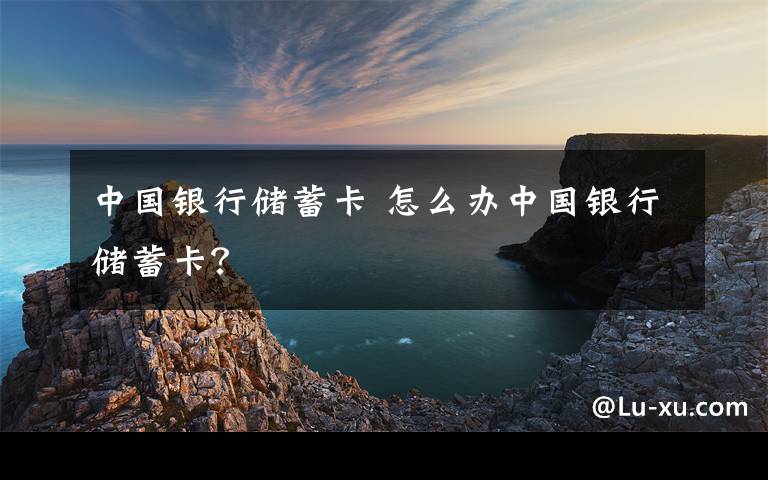 中國銀行儲(chǔ)蓄卡 怎么辦中國銀行儲(chǔ)蓄卡？