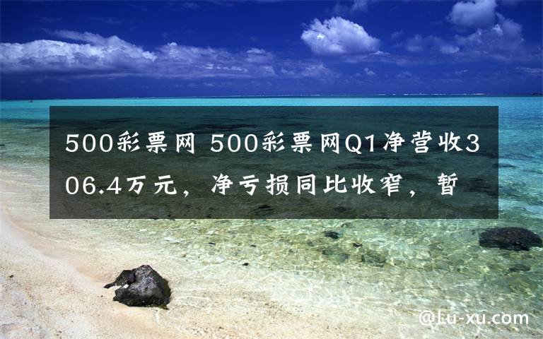 500彩票網(wǎng) 500彩票網(wǎng)Q1凈營收306.4萬元，凈虧損同比收窄，暫不提供業(yè)績預(yù)測