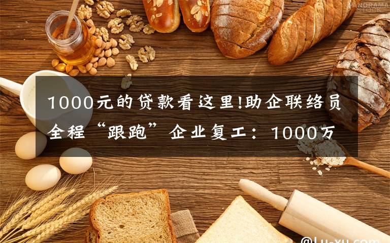 1000元的貸款看這里!助企聯(lián)絡(luò)員全程“跟跑”企業(yè)復(fù)工：1000萬元貸款一天內(nèi)放款