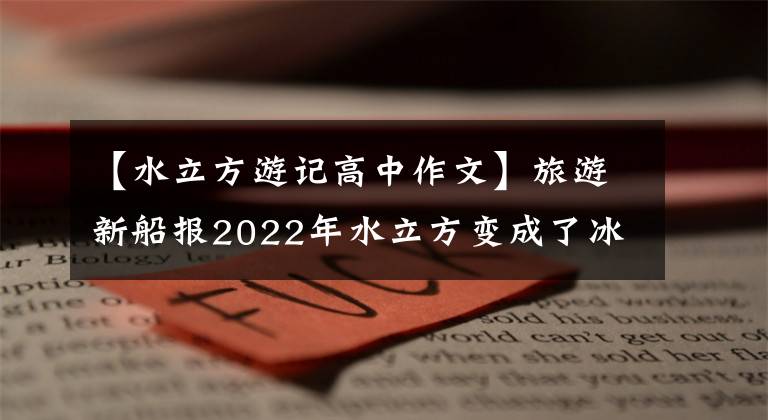 【水立方游記高中作文】旅游新船報2022年水立方變成了冰立方