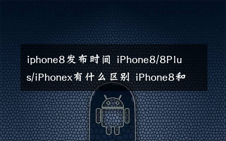 iphone8發(fā)布時間 iPhone8/8Plus/iPhonex有什么區(qū)別 iPhone8和iPhone x上市時間價格