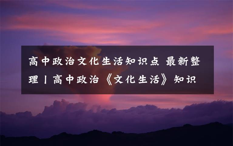 高中政治文化生活知識點 最新整理丨高中政治《文化生活》知識點匯總（上），速藏！